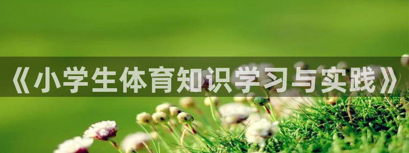 凯发官网下载平台是正规平台吗知乎：《小学生体育知识学