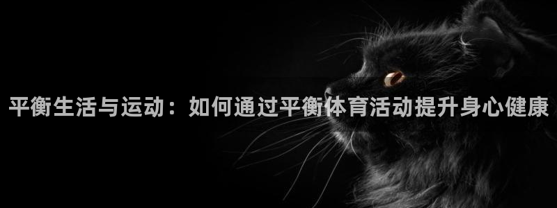 凯发官方正版app神州：平衡生活与运动：如何通过平衡