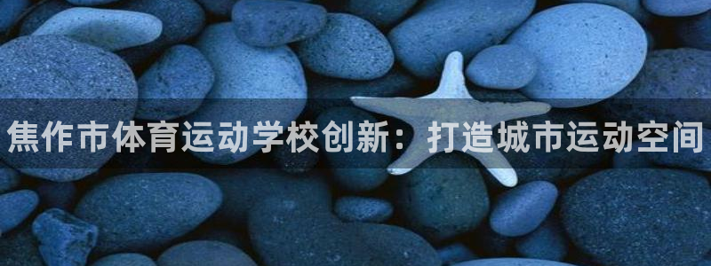 凯发官网下载开户：焦作市体育运动学校创新：打造城市运