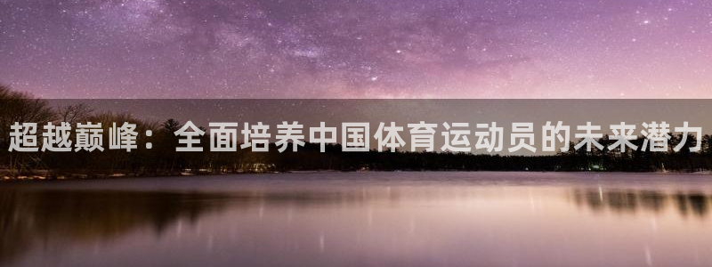 凯发官方正版app五金厂：超越巅峰：全面培养中国体育运动员的