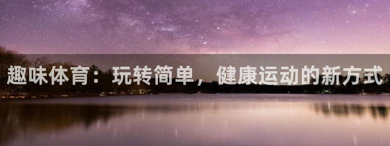 海南凯发官网下载发展怎么样：趣味体育：玩转简单，健康运动的新