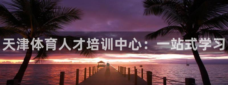凯发官方正版app娱乐：天津体育人才培训中心：一站式学习
