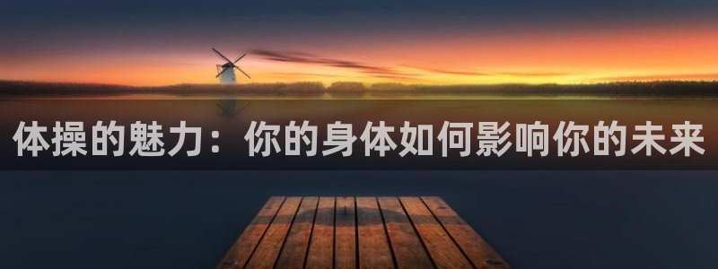 凯发官网下载招商电话是多少啊：体操的魅力：你的身体如何影响你