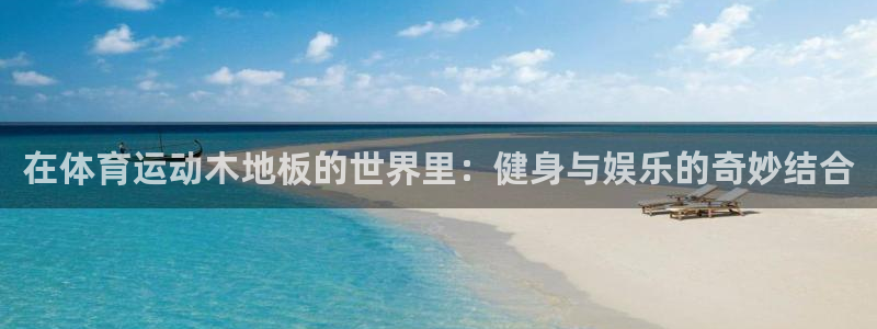 凯发官网下载注册：在体育运动木地板的世界里：健身与娱