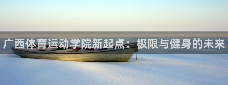 凯发官网下载平台注册要钱吗安全吗：广西体育运动学院新