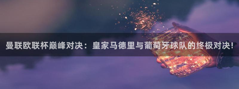 178直播比赛在线观看龙门：曼联欧联杯巅峰对决：皇家马德里与葡萄牙球队的终极对决!