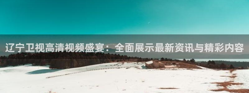 178体育赛事直播平台：辽宁卫视高清视频盛宴：全面展示最新资讯与精彩内容