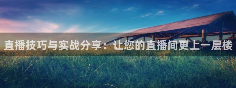 178直播高清体育直播：直播技巧与实战分享：让您的直播间更上一层楼