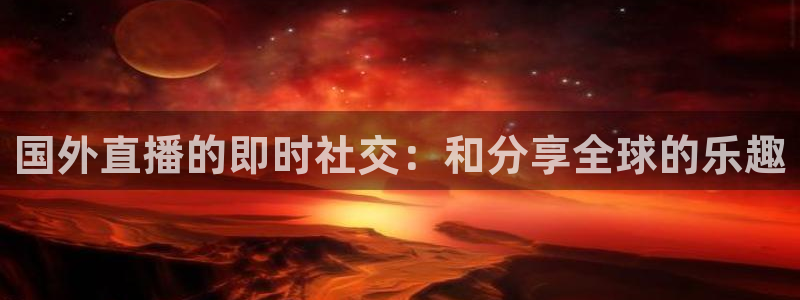 足球直播免费观看直播178：国外直播的即时社交：和分享全球的乐趣